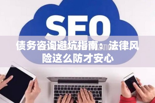 债务咨询避坑指南：法律风险这么防才安心
